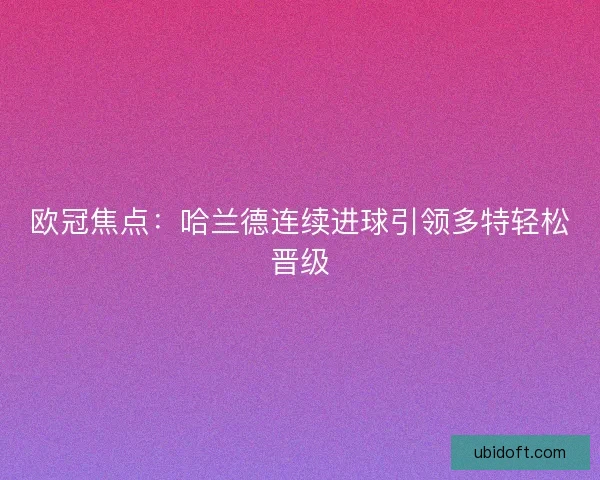 欧冠焦点：哈兰德连续进球引领多特轻松晋级