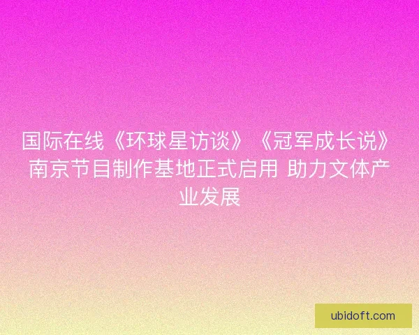 国际在线《环球星访谈》《冠军成长说》南京节目制作基地正式启用 助力文体产业发展