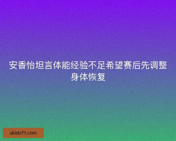 安香怡坦言体能经验不足希望赛后先调整身体恢复