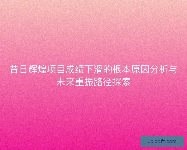 昔日辉煌项目成绩下滑的根本原因分析与未来重振路径探索