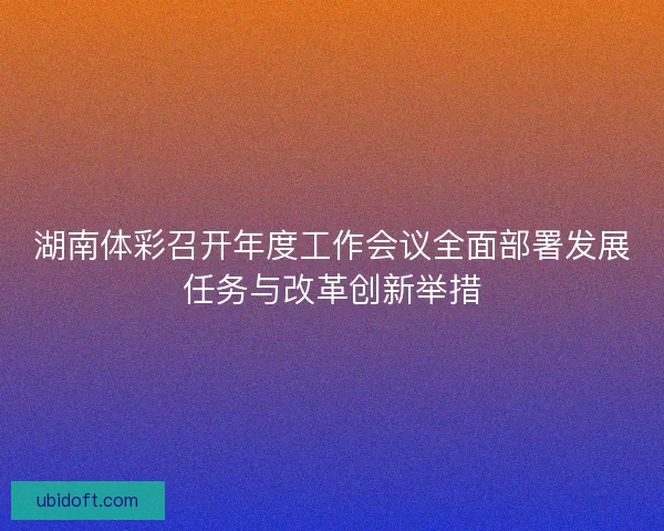 湖南体彩召开年度工作会议全面部署发展任务与改革创新举措