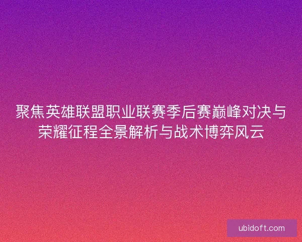 聚焦英雄联盟职业联赛季后赛巅峰对决与荣耀征程全景解析与战术博弈风云