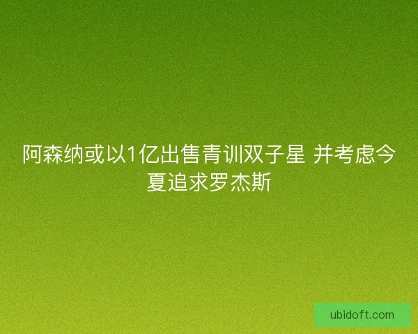 阿森纳或以1亿出售青训双子星 并考虑今夏追求罗杰斯