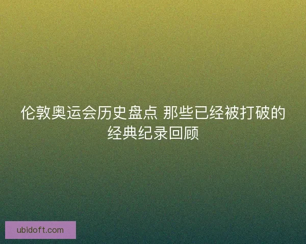 伦敦奥运会历史盘点 那些已经被打破的经典纪录回顾