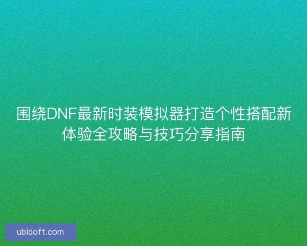 围绕DNF最新时装模拟器打造个性搭配新体验全攻略与技巧分享指南
