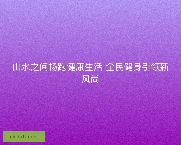 山水之间畅跑健康生活 全民健身引领新风尚